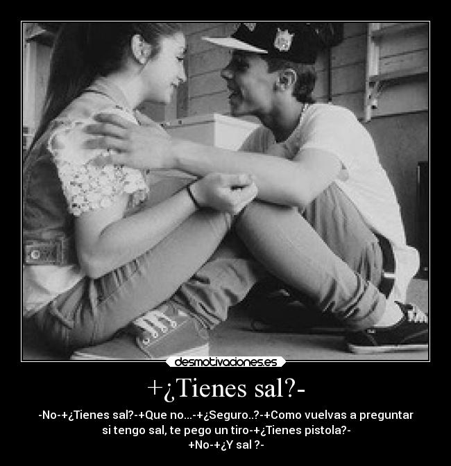 +¿Tienes sal?- - -No-+¿Tienes sal?-+Que no...-+¿Seguro..?-+Como vuelvas a preguntar
si tengo sal, te pego un tiro-+¿Tienes pistola?-
+No-+¿Y sal ?-
