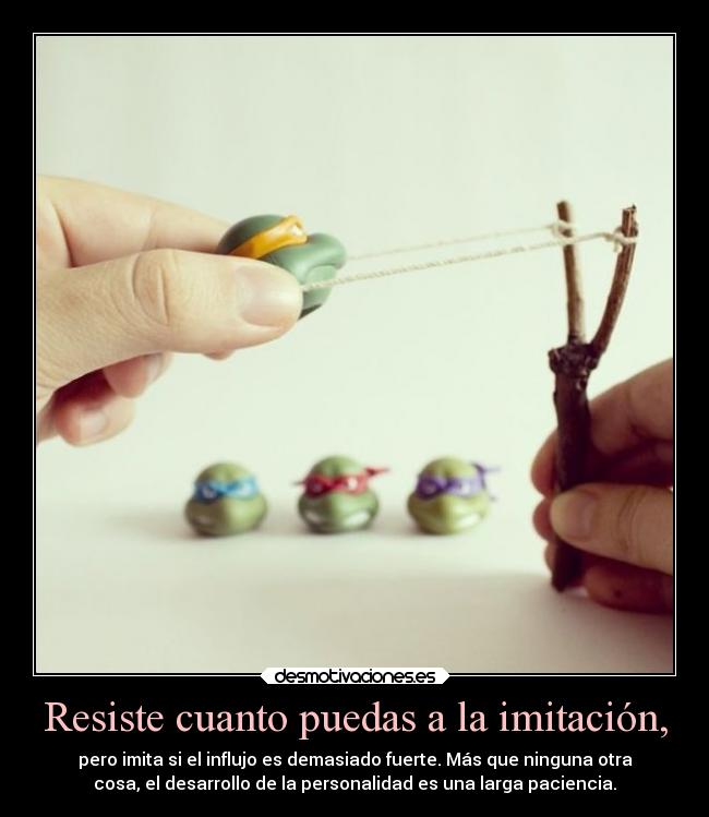 Resiste cuanto puedas a la imitación, - pero imita si el influjo es demasiado fuerte. Más que ninguna otra
cosa, el desarrollo de la personalidad es una larga paciencia.
