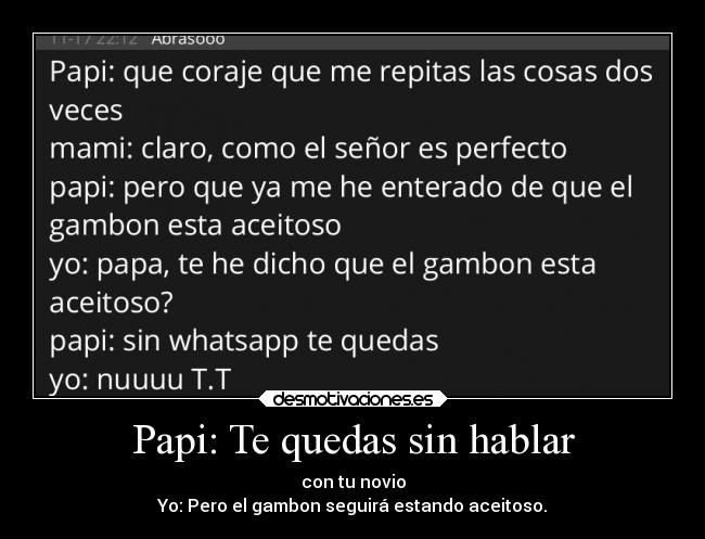 Papi: Te quedas sin hablar - con tu novio
Yo: Pero el gambon seguirá estando aceitoso.