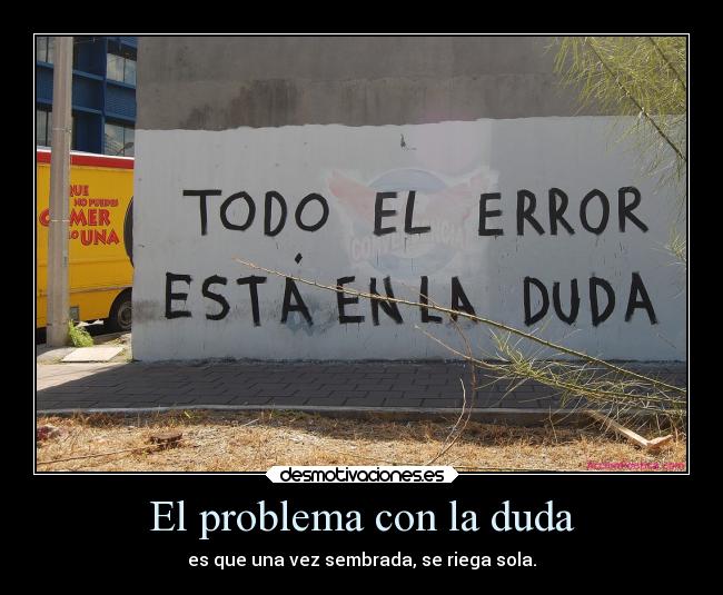 El problema con la duda - es que una vez sembrada, se riega sola.