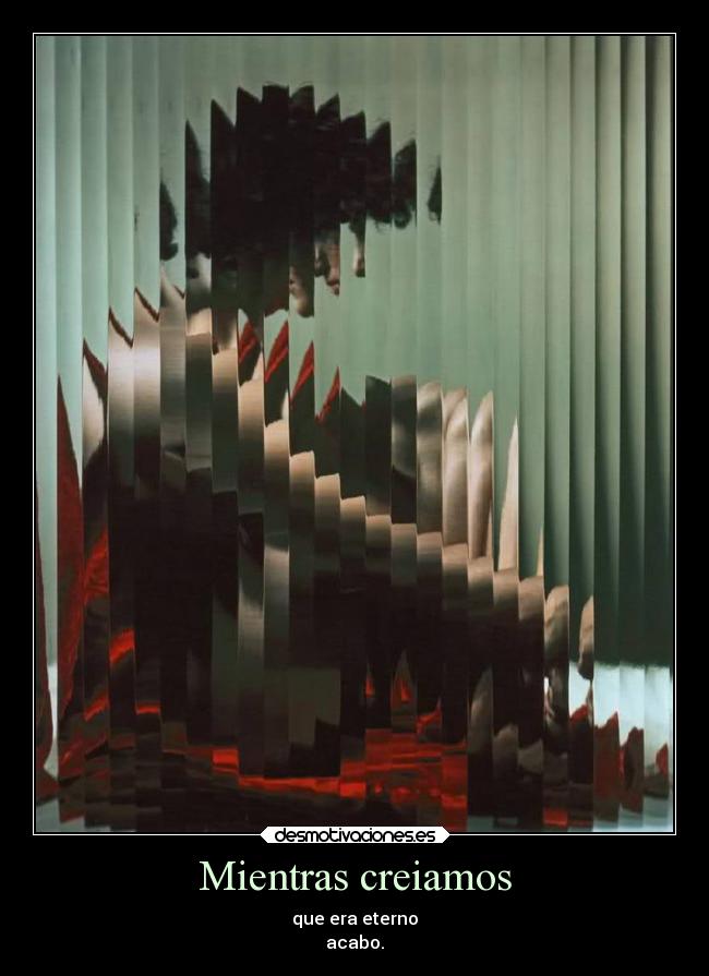 Mientras creiamos - que era eterno
acabo.