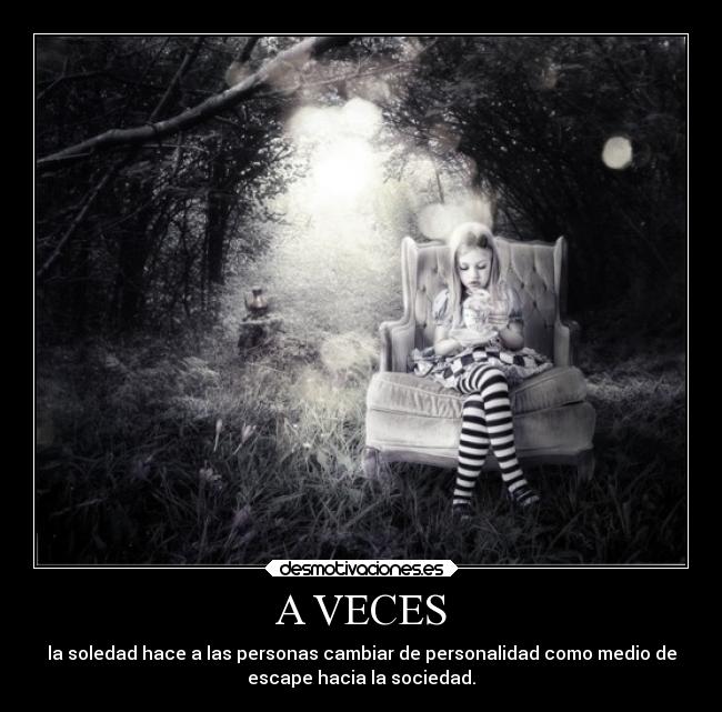 A VECES - la soledad hace a las personas cambiar de personalidad como medio de
escape hacia la sociedad.