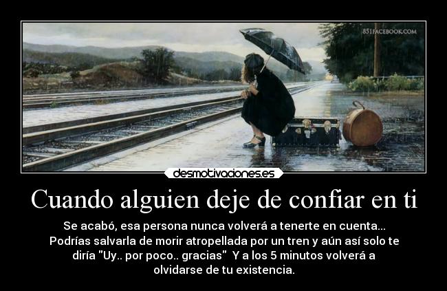 Cuando alguien deje de confiar en ti - Se acabó, esa persona nunca volverá a tenerte en cuenta...
Podrías salvarla de morir atropellada por un tren y aún así solo te
diría Uy.. por poco.. gracias  Y a los 5 minutos volverá a
olvidarse de tu existencia.