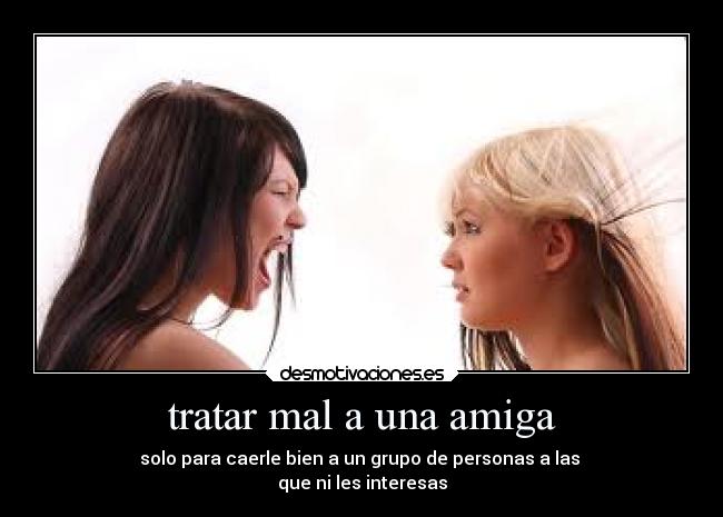 tratar mal a una amiga -