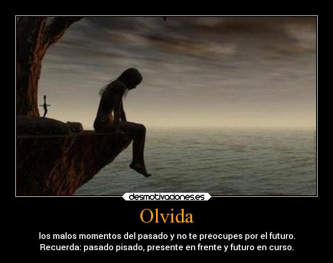 Olvida - los malos momentos del pasado y no te preocupes por el futuro.
Recuerda: pasado pisado, presente en frente y futuro en curso.