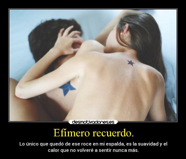 Efímero recuerdo. - Lo único que quedó de ese roce en mi espalda, es la suavidad y el
calor que no volveré a sentir nunca más.