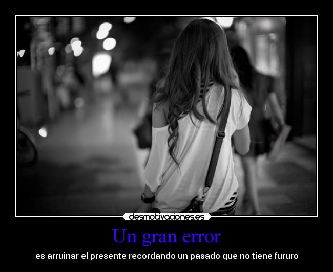 Un gran error - es arruinar el presente recordando un pasado que no tiene fururo