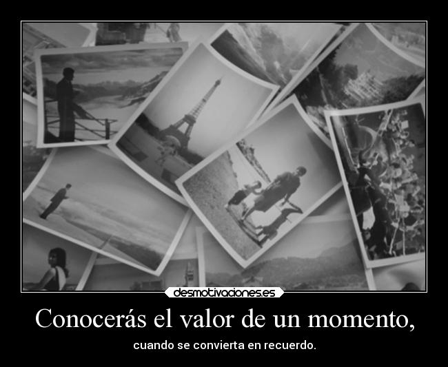 Conocerás el valor de un momento, -