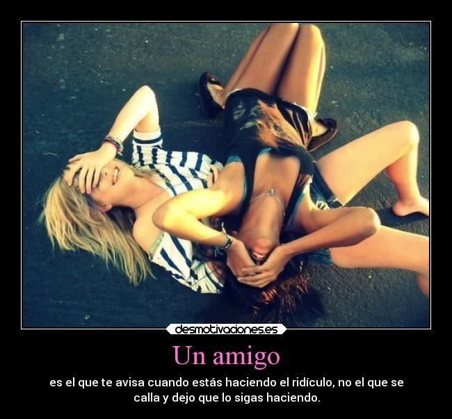 Un amigo - es el que te avisa cuando estás haciendo el ridículo, no el que se
calla y dejo que lo sigas haciendo.