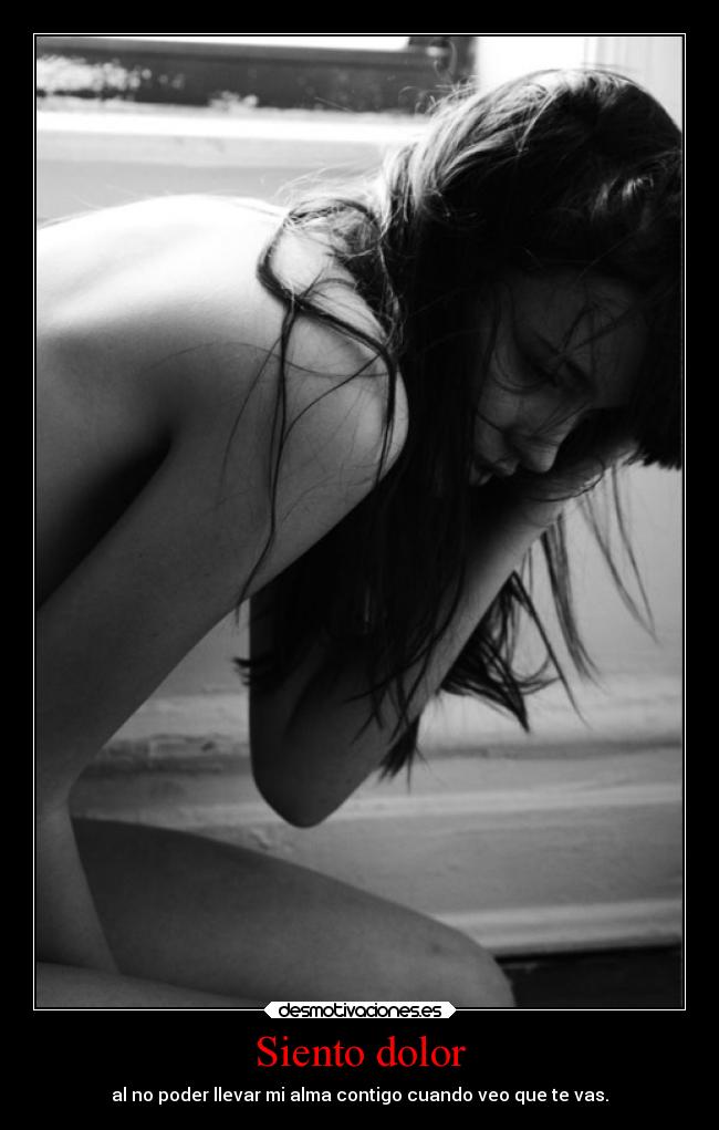 Siento dolor - al no poder llevar mi alma contigo cuando veo que te vas.