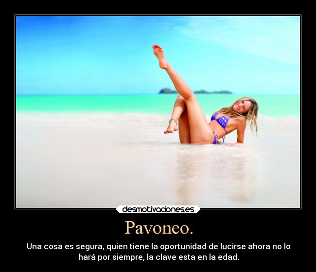 Pavoneo. - Una cosa es segura, quien tiene la oportunidad de lucirse ahora no lo
hará por siempre, la clave esta en la edad.