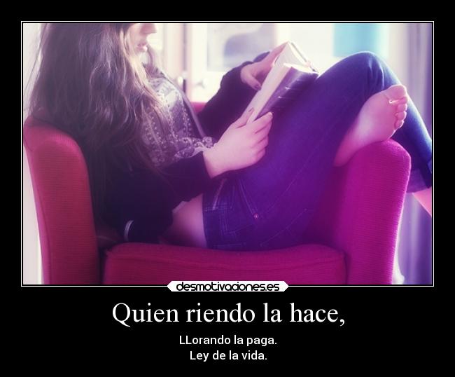 Quien riendo la hace, - LLorando la paga.
Ley de la vida.