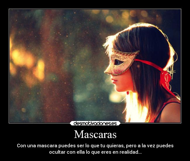 Mascaras - Con una mascara puedes ser lo que tu quieras, pero a la vez puedes
ocultar con ella lo que eres en realidad...