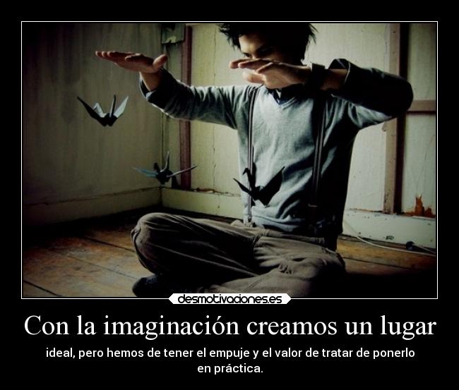 Con la imaginación creamos un lugar - ideal, pero hemos de tener el empuje y el valor de tratar de ponerlo
en práctica.