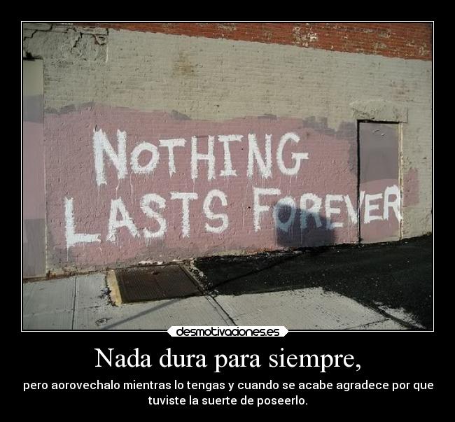 Nada dura para siempre, - pero aorovechalo mientras lo tengas y cuando se acabe agradece por que
tuviste la suerte de poseerlo.