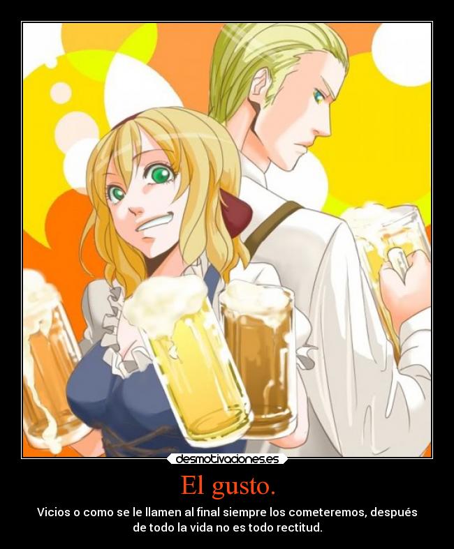 El gusto. - Vicios o como se le llamen al final siempre los cometeremos, después
de todo la vida no es todo rectitud.