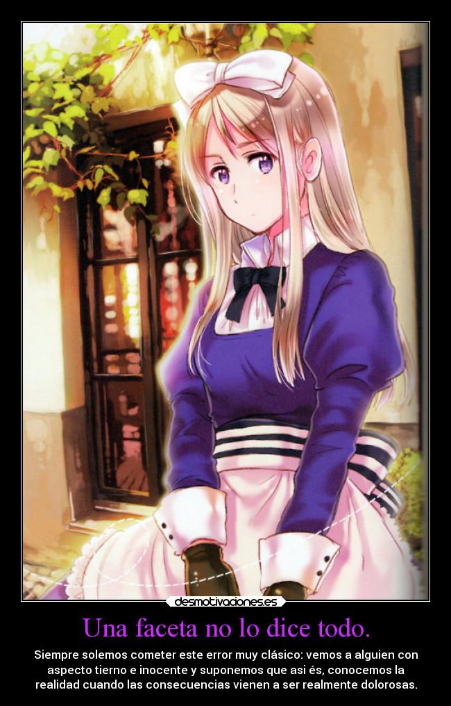 Una faceta no lo dice todo. - Siempre solemos cometer este error muy clásico: vemos a alguien con
aspecto tierno e inocente y suponemos que asi és, conocemos la
realidad cuando las consecuencias vienen a ser realmente dolorosas.