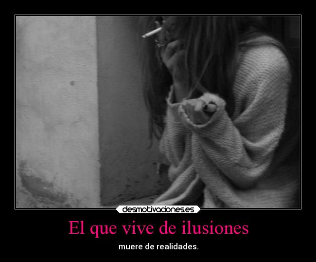 El que vive de ilusiones - muere de realidades.