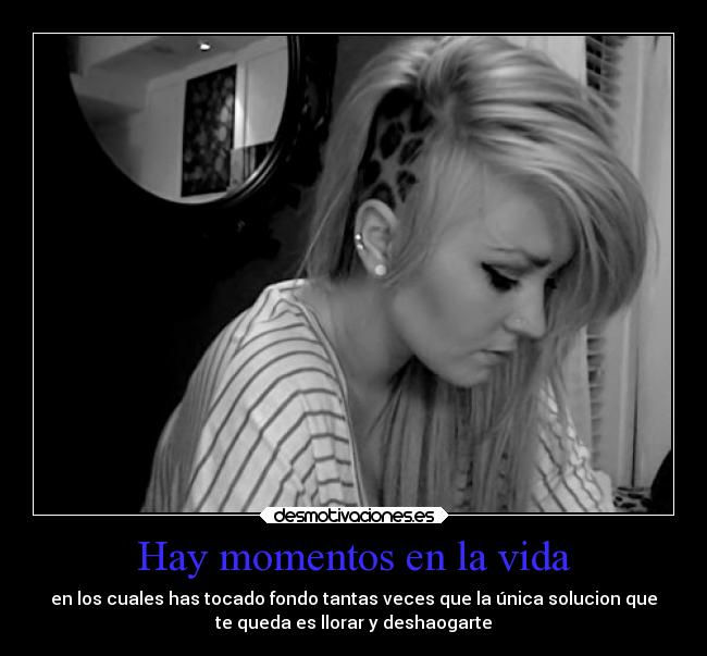 Hay momentos en la vida - en los cuales has tocado fondo tantas veces que la única solucion que
te queda es llorar y deshaogarte
