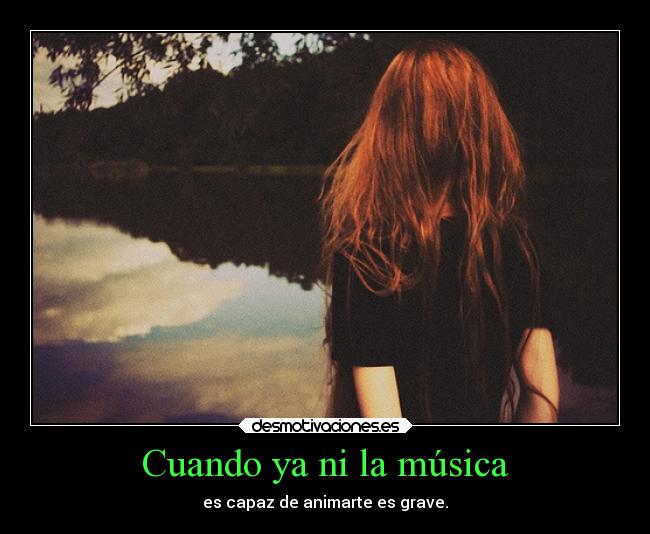 Cuando ya ni la música - es capaz de animarte es grave.