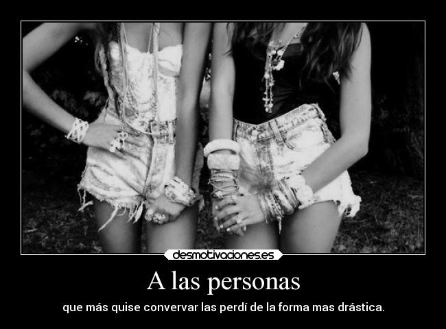 A las personas - que más quise convervar las perdí de la forma mas drástica.
