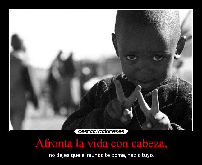 Afronta la vida con cabeza, - no dejes que el mundo te coma, hazlo tuyo.