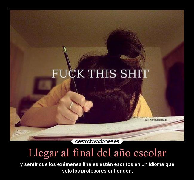 Llegar al final del año escolar - y sentir que los exámenes finales están escritos en un idioma que
solo los profesores entienden.