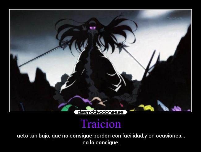 Traicion - acto tan bajo, que no consigue perdón con facilidad,y en ocasiones...
no lo consigue.