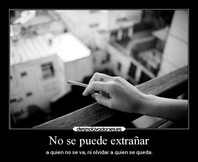 No se puede extrañar - a quien no se va, ni olvidar a quien se queda.