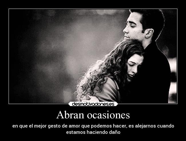 Abran ocasiones - en que el mejor gesto de amor que podemos hacer, es alejarnos cuando
estamos haciendo daño