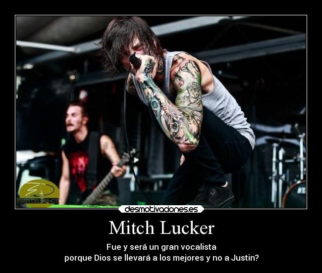 Mitch Lucker - Fue y será un gran vocalista
porque Dios se llevará a los mejores y no a Justin?