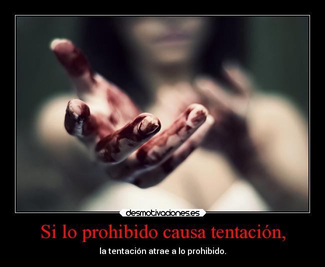 Si lo prohibido causa tentación, - la tentación atrae a lo prohibido.