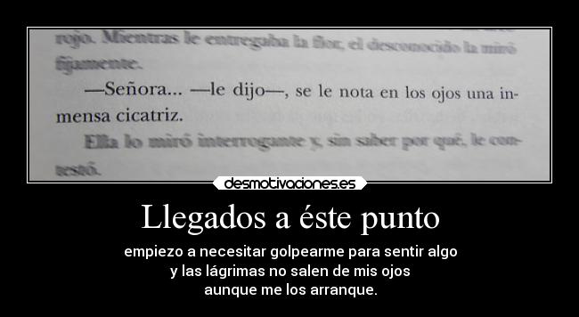 Llegados a éste punto - empiezo a necesitar golpearme para sentir algo
y las lágrimas no salen de mis ojos
aunque me los arranque.