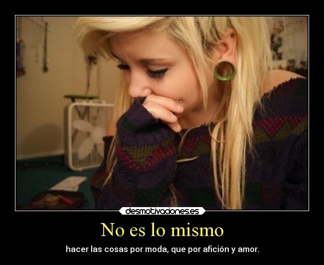 No es lo mismo - hacer las cosas por moda, que por afición y amor.