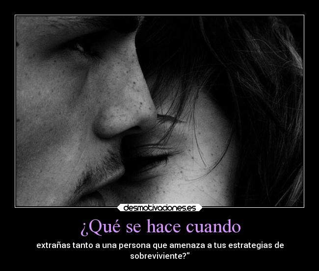 ¿Qué se hace cuando - extrañas tanto a una persona que amenaza a tus estrategias de
sobreviviente?