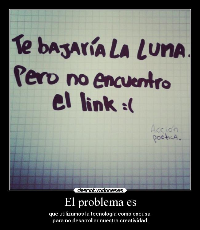 El problema es - que utilizamos la tecnología como excusa 
para no desarrollar nuestra creatividad.