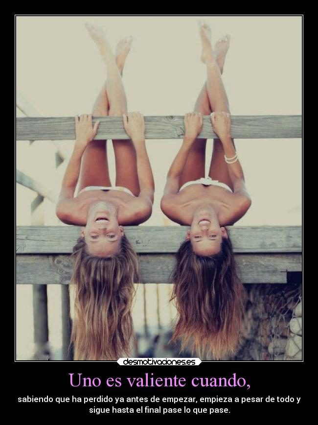Uno es valiente cuando, - sabiendo que ha perdido ya antes de empezar, empieza a pesar de todo y
sigue hasta el final pase lo que pase.