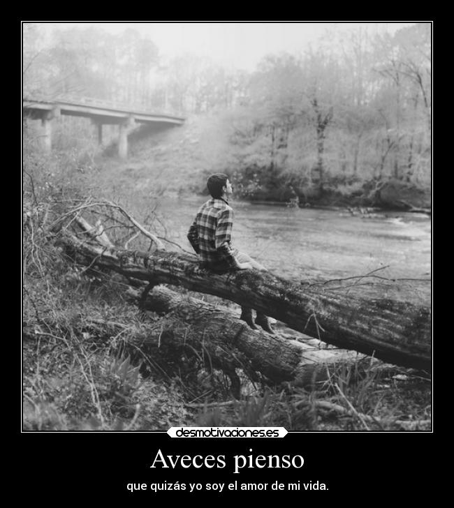 Aveces pienso - que quizás yo soy el amor de mi vida.