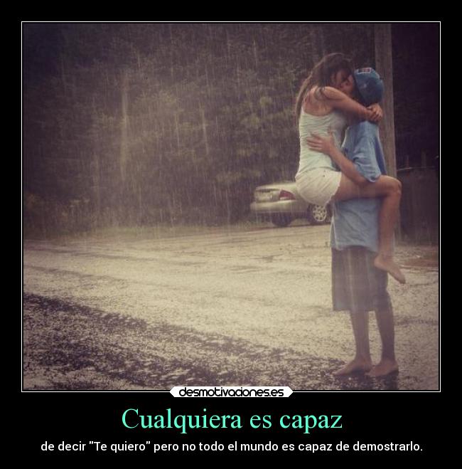 Cualquiera es capaz - de decir Te quiero pero no todo el mundo es capaz de demostrarlo.