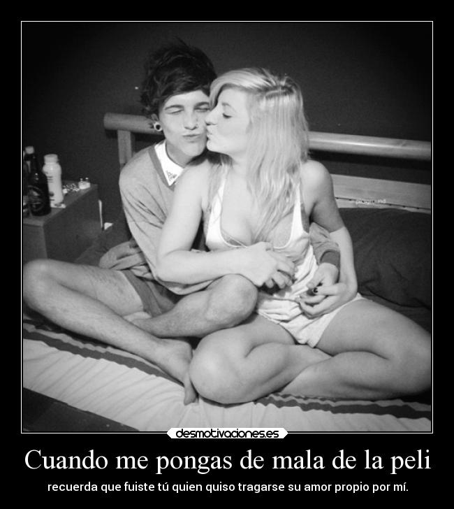 Cuando me pongas de mala de la peli - recuerda que fuiste tú quien quiso tragarse su amor propio por mí.
