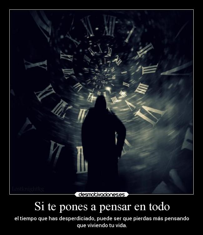 Si te pones a pensar en todo - el tiempo que has desperdiciado, puede ser que pierdas más pensando
que viviendo tu vida.