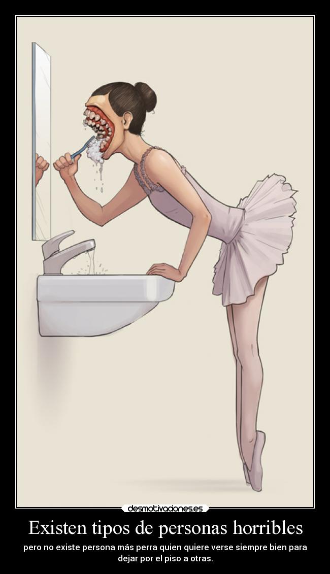 Existen tipos de personas horribles - pero no existe persona más perra quien quiere verse siempre bien para
dejar por el piso a otras.