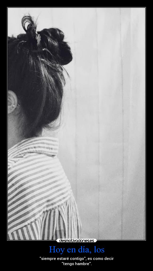 Hoy en día, los - siempre estaré contigo, es como decir
tengo hambre.