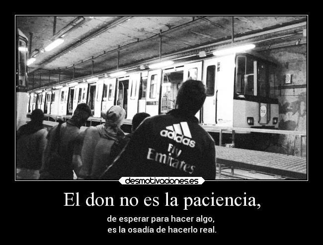 El don no es la paciencia, - de esperar para hacer algo, 
es la osadía de hacerlo real.