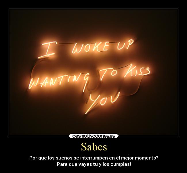 Sabes - Por que los sueños se interrumpen en el mejor momento?
Para que vayas tu y los cumplas!