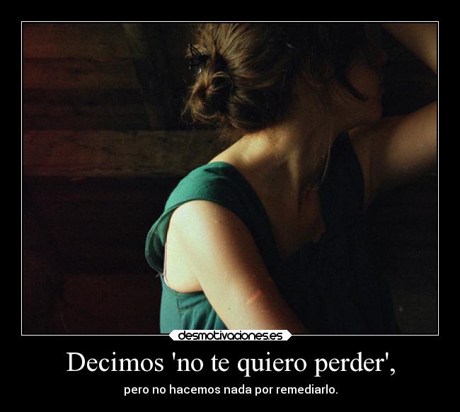 Decimos no te quiero perder, - pero no hacemos nada por remediarlo.