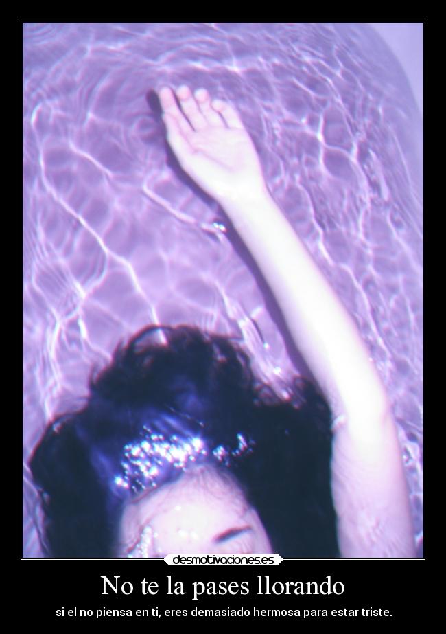 No te la pases llorando - si el no piensa en ti, eres demasiado hermosa para estar triste.