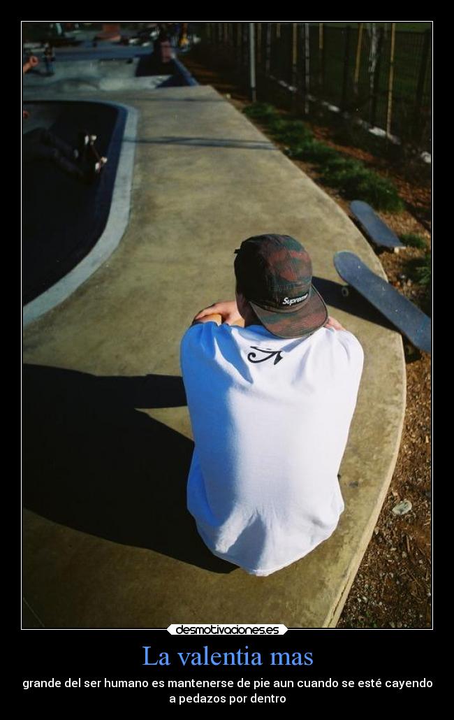 La valentia mas - grande del ser humano es mantenerse de pie aun cuando se esté cayendo
a pedazos por dentro