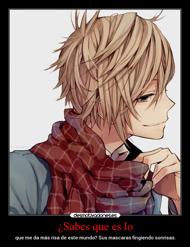 ¿Sabes que es lo - que me da más risa de este mundo? Sus mascaras fingiendo sonrisas.
