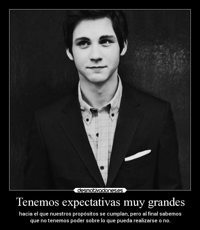 Tenemos expectativas muy grandes - hacia el que nuestros propósitos se cumplan, pero al final sabemos
que no tenemos poder sobre lo que pueda realizarse o no.